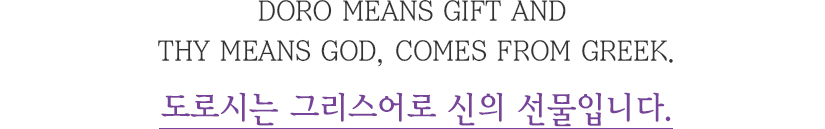 
							doro means gift and thy means god, comes from greek.
							도로시는 그리스어로 신의 선물입니다.
              