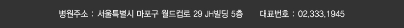 병원주소 : 서울특별시 마포구 월드컵로 29 JH빌딩 5층      대표번호 : 02.333.1945