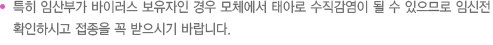 특히 임산부가 바이러스 보유자인 경우 모체에서 태아로 수직감염이 될 수 있으므로 임신전 확인하시고 접종을 꼭 받으시기 바랍니다.