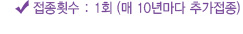 접종횟수 : 1회 (매 10년마다 추가접종)